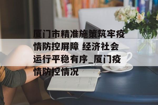 厦门市精准施策筑牢疫情防控屏障 经济社会运行平稳有序_厦门疫情防控情况