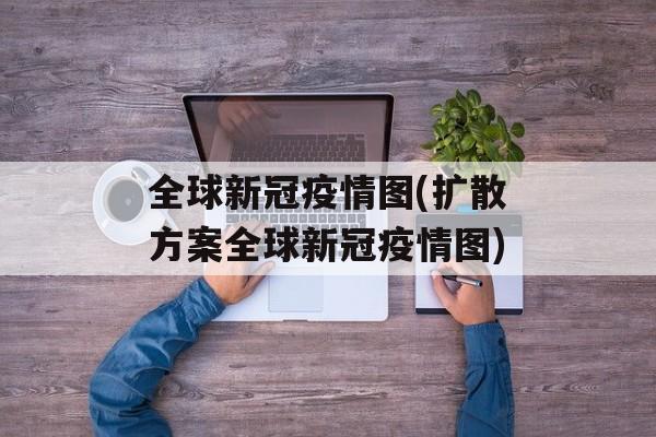 全球新冠疫情图(扩散方案全球新冠疫情图)