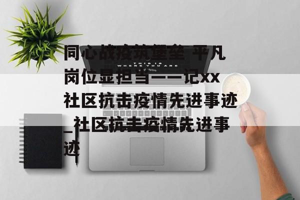 同心战疫筑堡垒 平凡岗位显担当——记xx社区抗击疫情先进事迹_社区抗击疫情先进事迹