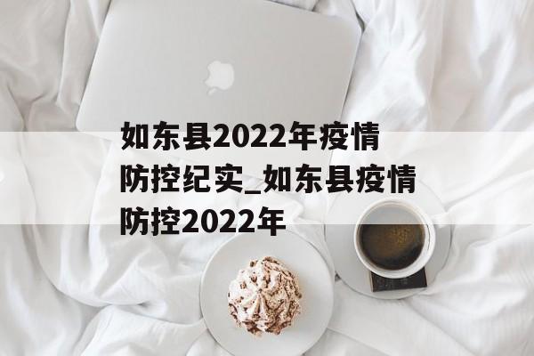 如东县2022年疫情防控纪实_如东县疫情防控2022年