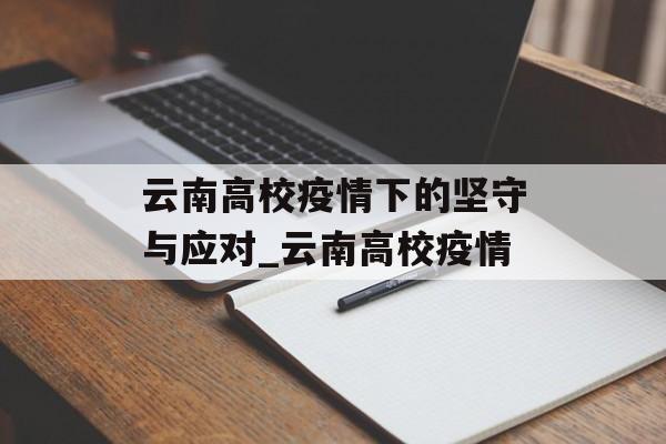 云南高校疫情下的坚守与应对_云南高校疫情