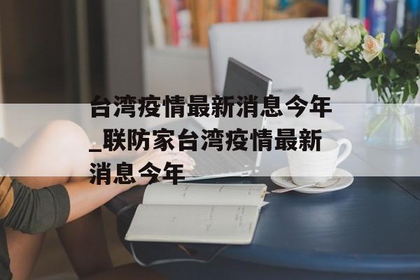 台湾疫情最新消息今年_联防家台湾疫情最新消息今年
