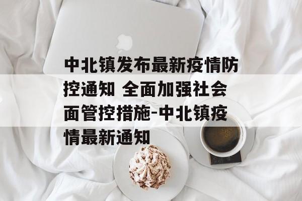 中北镇发布最新疫情防控通知 全面加强社会面管控措施-中北镇疫情最新通知