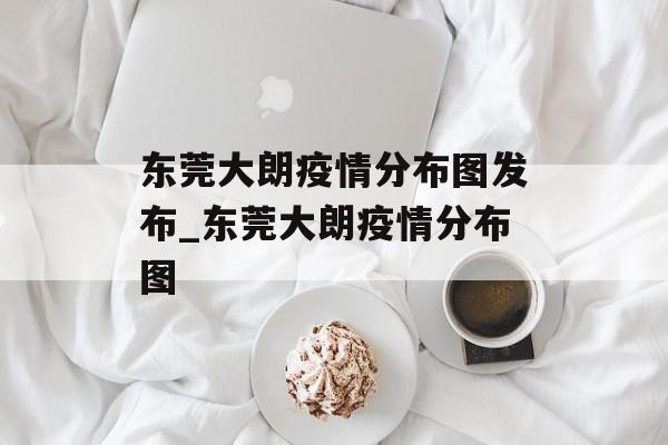 东莞大朗疫情分布图发布_东莞大朗疫情分布图