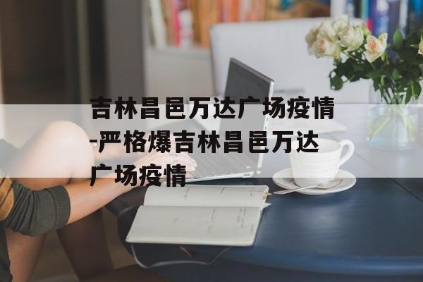 吉林昌邑万达广场疫情-严格爆吉林昌邑万达广场疫情