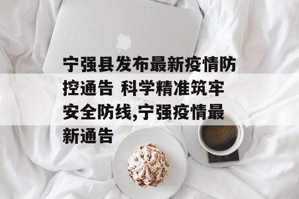 宁强县发布最新疫情防控通告 科学精准筑牢安全防线,宁强疫情最新通告