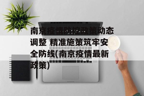 南京疫情防控政策动态调整 精准施策筑牢安全防线(南京疫情最新政策)