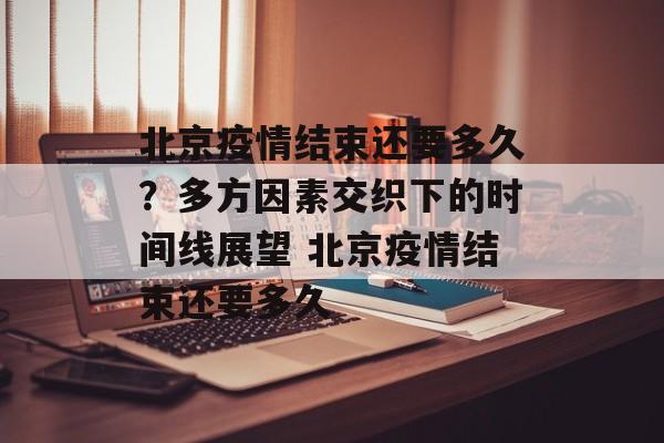 北京疫情结束还要多久？多方因素交织下的时间线展望 北京疫情结束还要多久