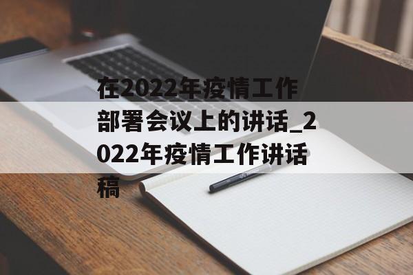 在2022年疫情工作部署会议上的讲话_2022年疫情工作讲话稿