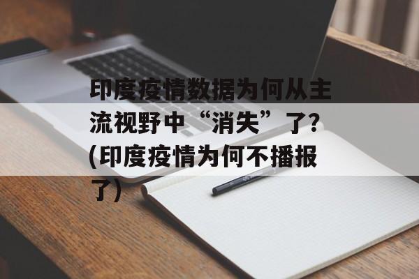 印度疫情数据为何从主流视野中“消失”了？(印度疫情为何不播报了)