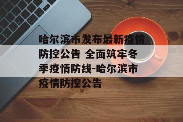 哈尔滨市发布最新疫情防控公告 全面筑牢冬季疫情防线-哈尔滨市疫情防控公告