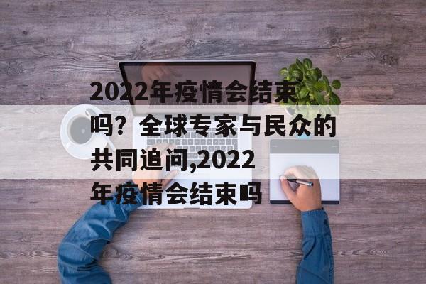 2022年疫情会结束吗？全球专家与民众的共同追问,2022 年疫情会结束吗
