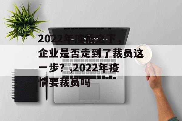 2022年疫情之下，企业是否走到了裁员这一步？,2022年疫情要裁员吗