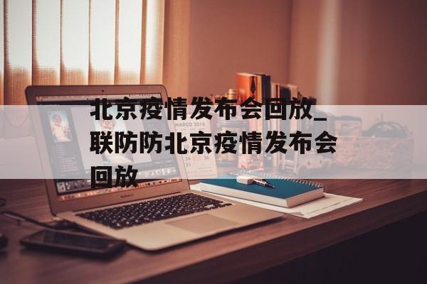 北京疫情发布会回放_联防防北京疫情发布会回放