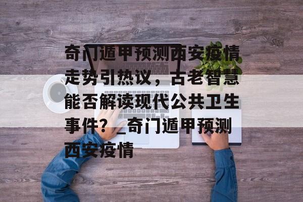 奇门遁甲预测西安疫情走势引热议，古老智慧能否解读现代公共卫生事件？_奇门遁甲预测西安疫情