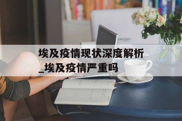 埃及疫情现状深度解析_埃及疫情严重吗