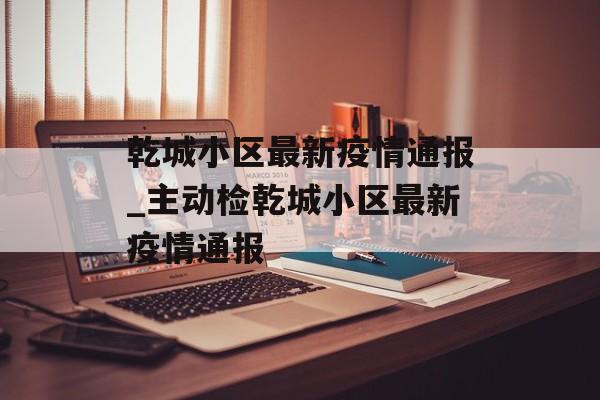 乾城小区最新疫情通报_主动检乾城小区最新疫情通报