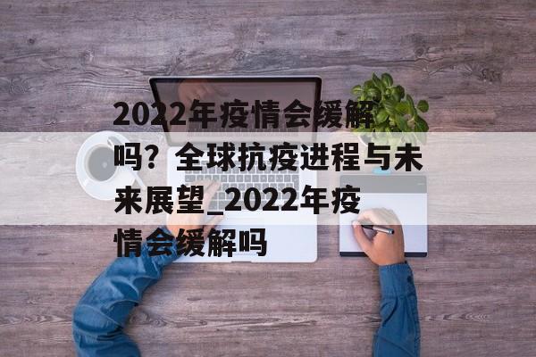 2022年疫情会缓解吗？全球抗疫进程与未来展望_2022年疫情会缓解吗