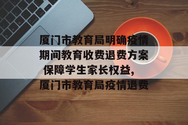厦门市教育局明确疫情期间教育收费退费方案 保障学生家长权益,厦门市教育局疫情退费