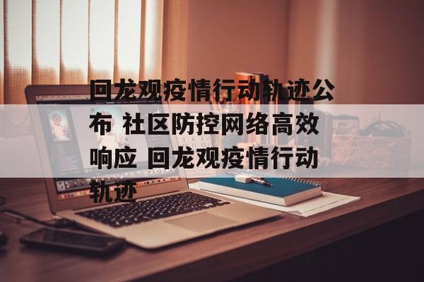 回龙观疫情行动轨迹公布 社区防控网络高效响应 回龙观疫情行动轨迹