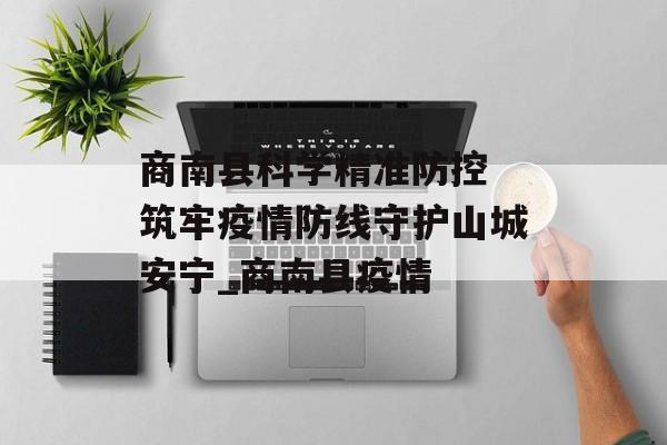 商南县科学精准防控 筑牢疫情防线守护山城安宁_商南县疫情