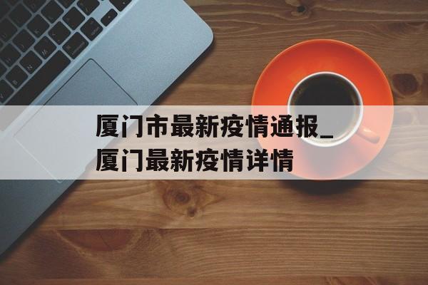 厦门市最新疫情通报_厦门最新疫情详情