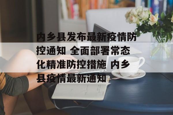 内乡县发布最新疫情防控通知 全面部署常态化精准防控措施 内乡县疫情最新通知