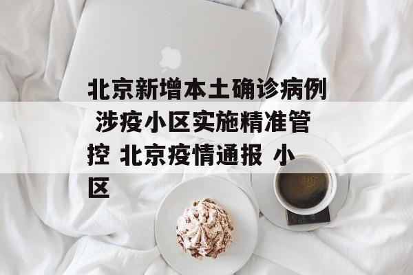 北京新增本土确诊病例 涉疫小区实施精准管控 北京疫情通报 小区