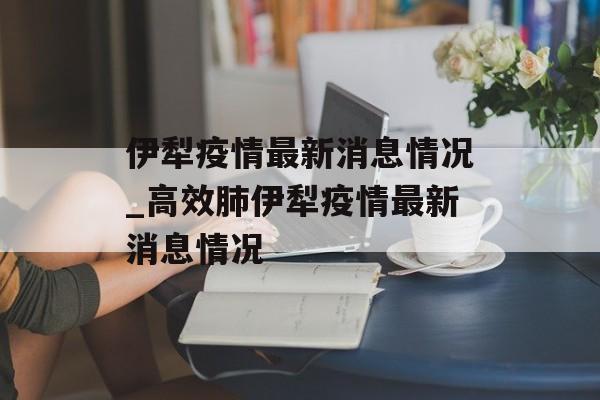 伊犁疫情最新消息情况_高效肺伊犁疫情最新消息情况