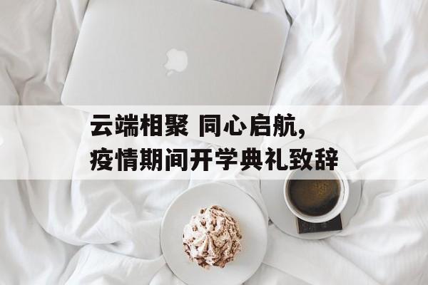 云端相聚 同心启航,疫情期间开学典礼致辞