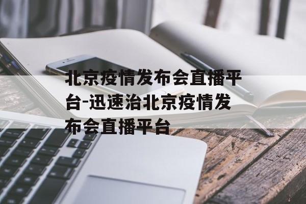 北京疫情发布会直播平台-迅速治北京疫情发布会直播平台