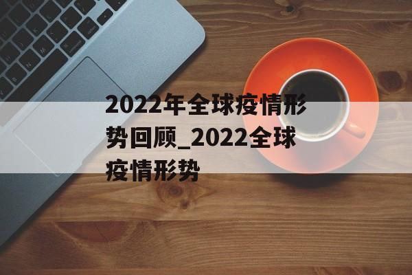 2022年全球疫情形势回顾_2022全球疫情形势