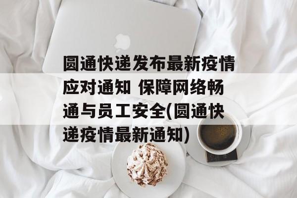 圆通快递发布最新疫情应对通知 保障网络畅通与员工安全(圆通快递疫情最新通知)