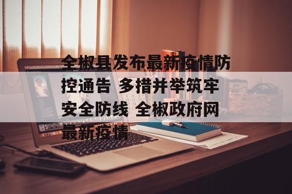 全椒县发布最新疫情防控通告 多措并举筑牢安全防线 全椒政府网最新疫情