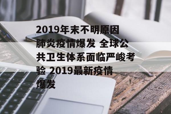 2019年末不明原因肺炎疫情爆发 全球公共卫生体系面临严峻考验 2019最新疫情爆发