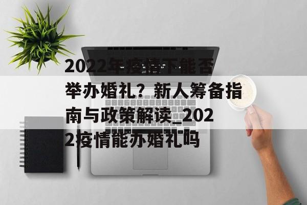 2022年疫情下能否举办婚礼？新人筹备指南与政策解读_2022疫情能办婚礼吗