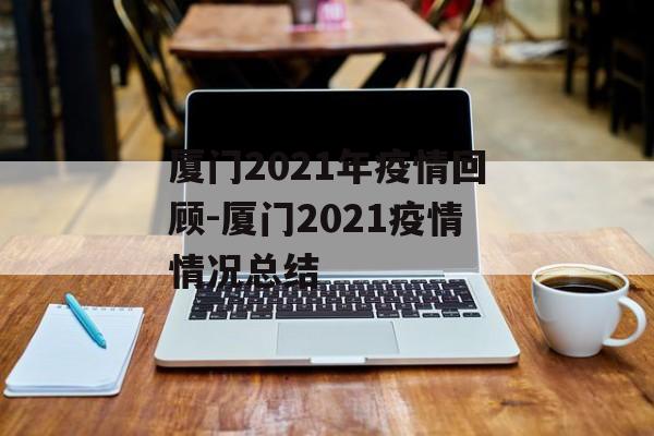 厦门2021年疫情回顾-厦门2021疫情情况总结