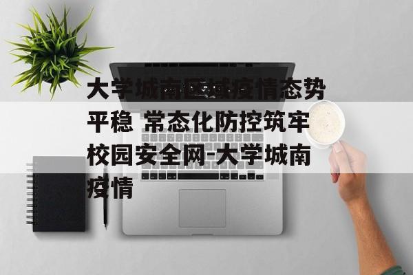 大学城南区域疫情态势平稳 常态化防控筑牢校园安全网-大学城南疫情