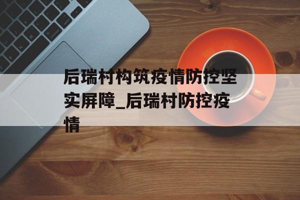 后瑞村构筑疫情防控坚实屏障_后瑞村防控疫情