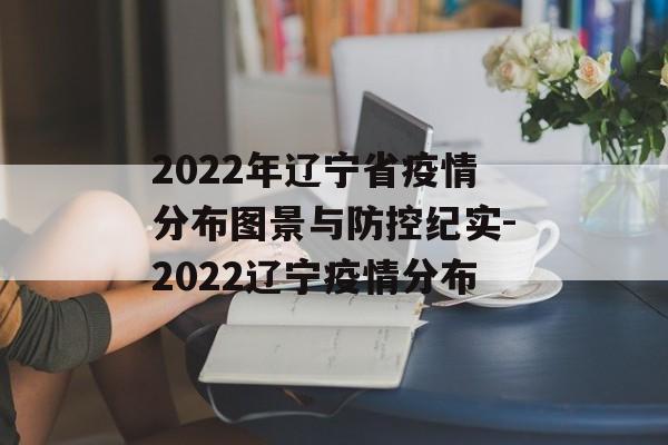 2022年辽宁省疫情分布图景与防控纪实-2022辽宁疫情分布