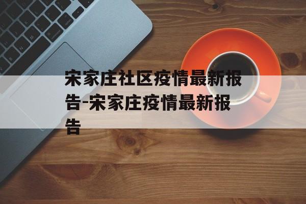 宋家庄社区疫情最新报告-宋家庄疫情最新报告