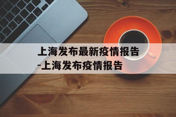 上海发布最新疫情报告-上海发布疫情报告