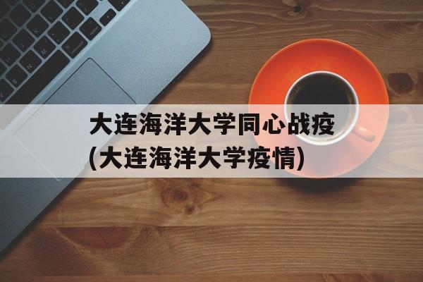 大连海洋大学同心战疫(大连海洋大学疫情)