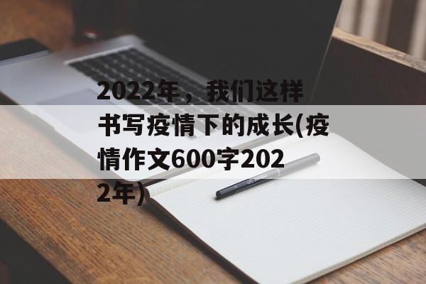 2022年，我们这样书写疫情下的成长(疫情作文600字2022年)