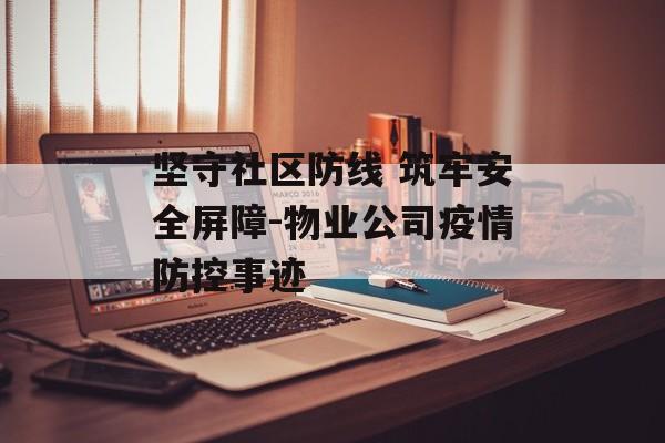 坚守社区防线 筑牢安全屏障-物业公司疫情防控事迹