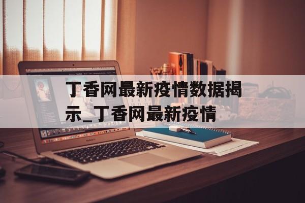 丁香网最新疫情数据揭示_丁香网最新疫情