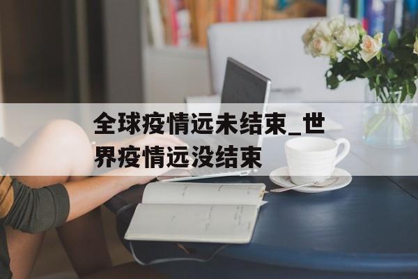 全球疫情远未结束_世界疫情远没结束