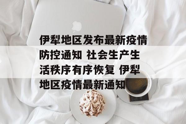 伊犁地区发布最新疫情防控通知 社会生产生活秩序有序恢复 伊犁地区疫情最新通知