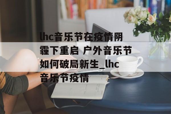 lhc音乐节在疫情阴霾下重启 户外音乐节如何破局新生_lhc音乐节疫情