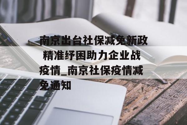 南京出台社保减免新政 精准纾困助力企业战疫情_南京社保疫情减免通知
